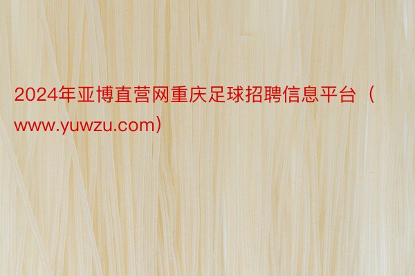 2024年亚博直营网重庆足球招聘信息平台（www.yuwzu.com）
