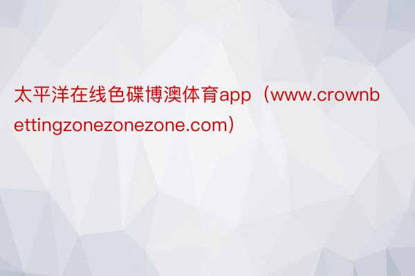 太平洋在线色碟博澳体育app（www.crownbettingzonezonezone.com）