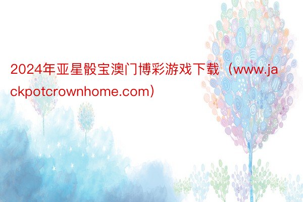 2024年亚星骰宝澳门博彩游戏下载（www.jackpotcrownhome.com）