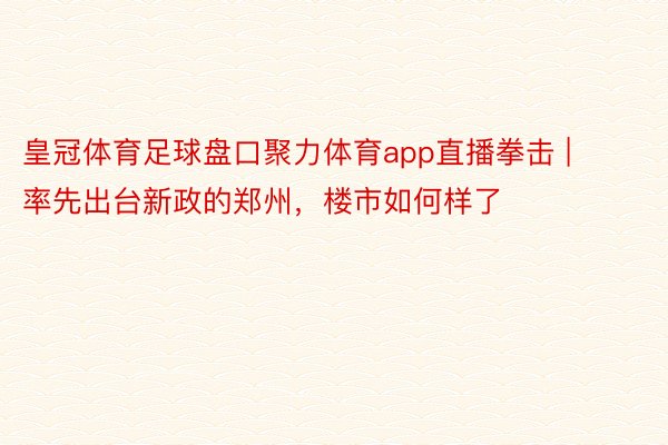 皇冠体育足球盘口聚力体育app直播拳击 | ​率先出台新政的郑州，楼市如何样了