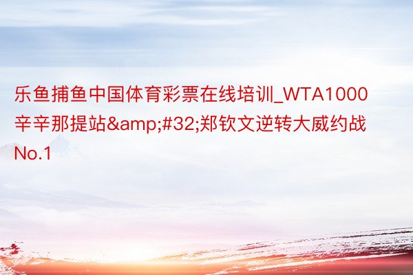 乐鱼捕鱼中国体育彩票在线培训_WTA1000辛辛那提站&#32;郑钦文逆转大威约战No.1