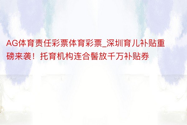 AG体育责任彩票体育彩票_深圳育儿补贴重磅来袭！托育机构连合髻放千万补贴券