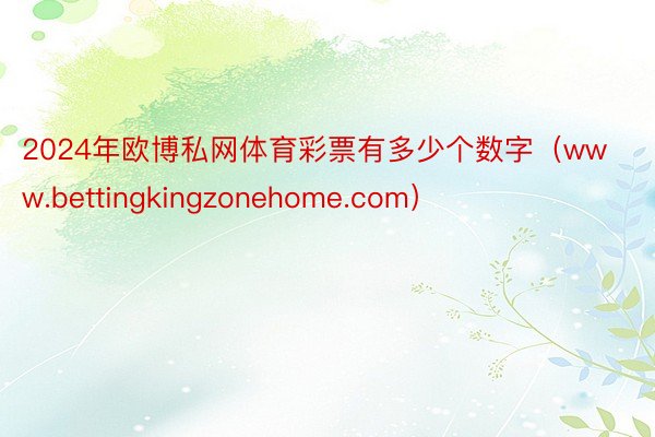 2024年欧博私网体育彩票有多少个数字（www.bettingkingzonehome.com）