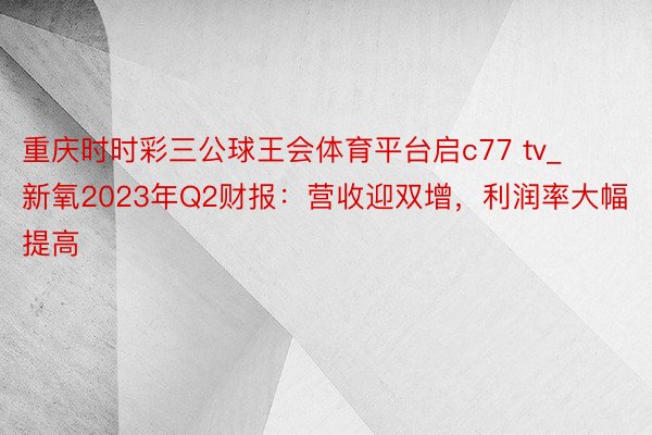 重庆时时彩三公球王会体育平台启c77 tv_新氧2023年Q2财报：营收迎双增，利润率大幅提高