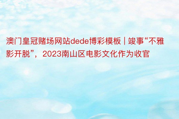 澳门皇冠赌场网站dede博彩模板 | 竣事“不雅影开脱”，2023南山区电影文化作为收官