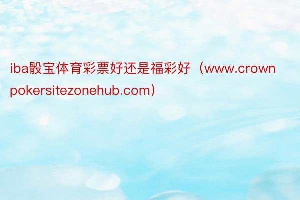 iba骰宝体育彩票好还是福彩好（www.crownpokersitezonehub.com）