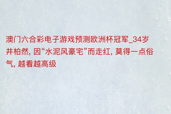 澳门六合彩电子游戏预测欧洲杯冠军_34岁井柏然, 因“水泥风豪宅”而走红, 莫得一点俗气, 越看越高级