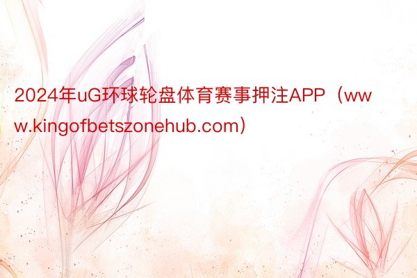 2024年uG环球轮盘体育赛事押注APP（www.kingofbetszonehub.com）