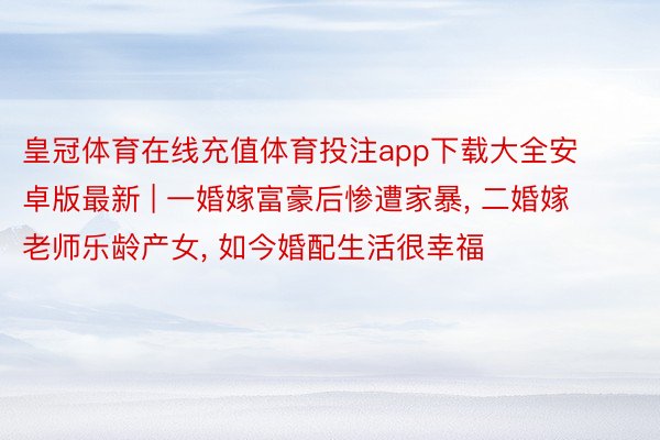 皇冠体育在线充值体育投注app下载大全安卓版最新 | 一婚嫁富豪后惨遭家暴, 二婚嫁老师乐龄产女, 如今婚配生活很幸福