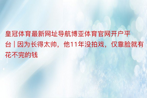 皇冠体育最新网址导航博亚体育官网开户平台 | 因为长得太帅，他11年没拍戏，仅靠脸就有花不完的钱