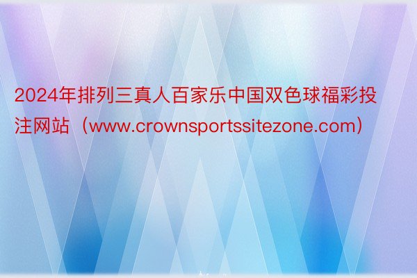 2024年排列三真人百家乐中国双色球福彩投注网站（www.crownsportssitezone.com）