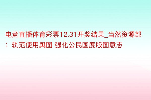 电竞直播体育彩票12.31开奖结果_当然资源部：轨范使用舆图 强化公民国度版图意志