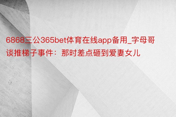 6868三公365bet体育在线app备用_字母哥谈推梯子事件：那时差点砸到爱妻女儿