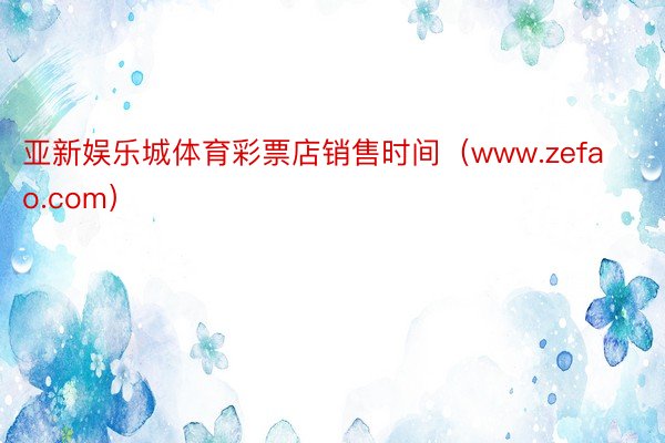 亚新娱乐城体育彩票店销售时间（www.zefao.com）
