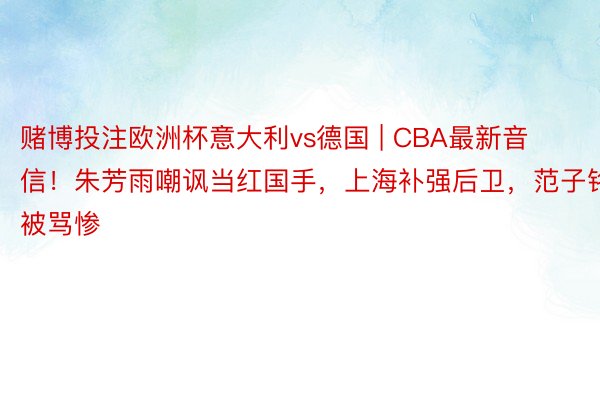 赌博投注欧洲杯意大利vs德国 | CBA最新音信！朱芳雨嘲讽当红国手，上海补强后卫，范子铭被骂惨