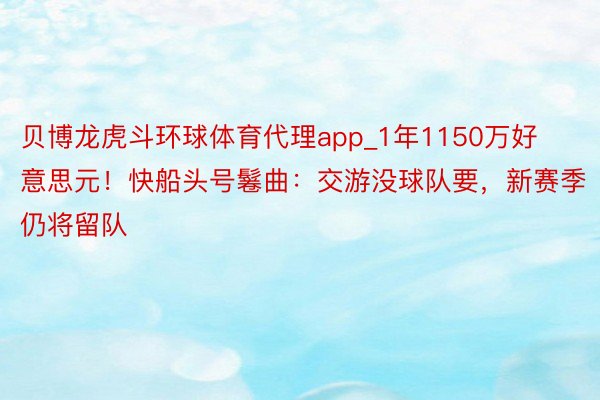 贝博龙虎斗环球体育代理app_1年1150万好意思元！快船头号鬈曲：交游没球队要，新赛季仍将留队