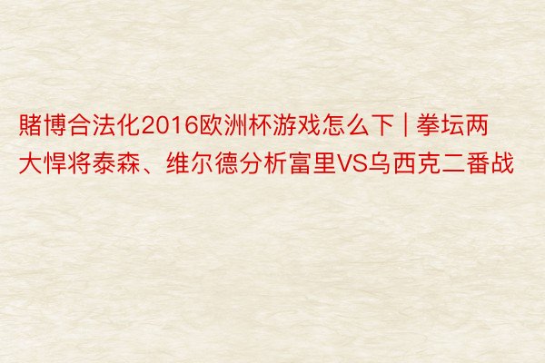 賭博合法化2016欧洲杯游戏怎么下 | 拳坛两大悍将泰森、维尔德分析富里VS乌西克二番战