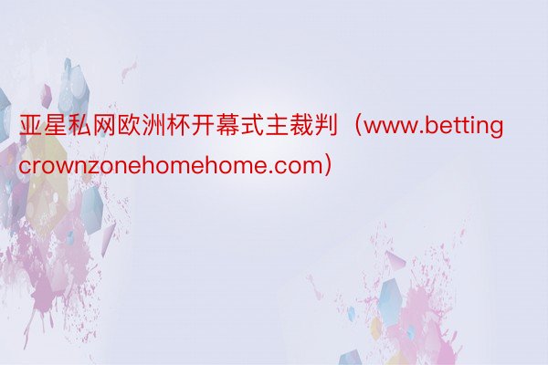 亚星私网欧洲杯开幕式主裁判（www.bettingcrownzonehomehome.com）