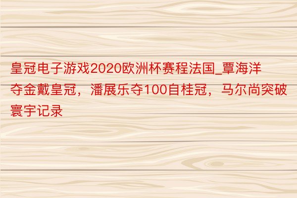 皇冠电子游戏2020欧洲杯赛程法国_覃海洋夺金戴皇冠，潘展乐夺100自桂冠，马尔尚突破寰宇记录