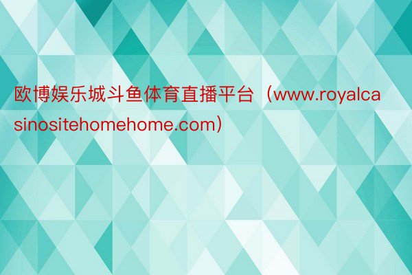 欧博娱乐城斗鱼体育直播平台（www.royalcasinositehomehome.com）