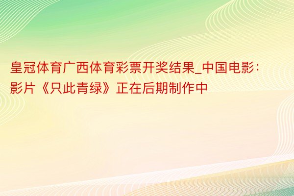 皇冠体育广西体育彩票开奖结果_中国电影：影片《只此青绿》正在后期制作中