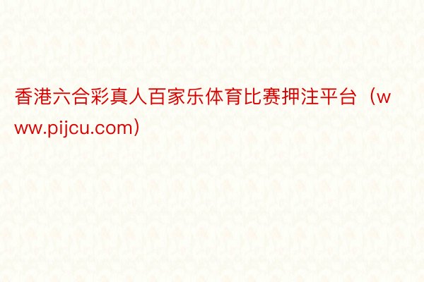 香港六合彩真人百家乐体育比赛押注平台（www.pijcu.com）