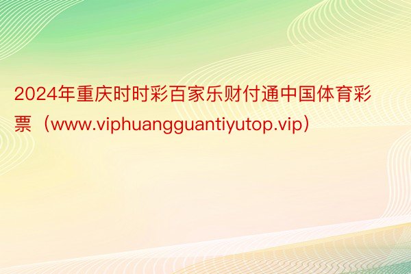 2024年重庆时时彩百家乐财付通中国体育彩票（www.viphuangguantiyutop.vip）