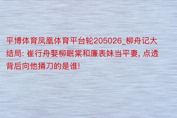 平博体育凤凰体育平台轮205026_柳舟记大结局: 崔行舟娶柳眠棠和廉表妹当平妻, 点透背后向他捅刀的是谁!