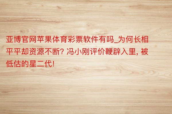 亚博官网苹果体育彩票软件有吗_为何长相平平却资源不断? 冯小刚评价鞭辟入里, 被低估的星二代!