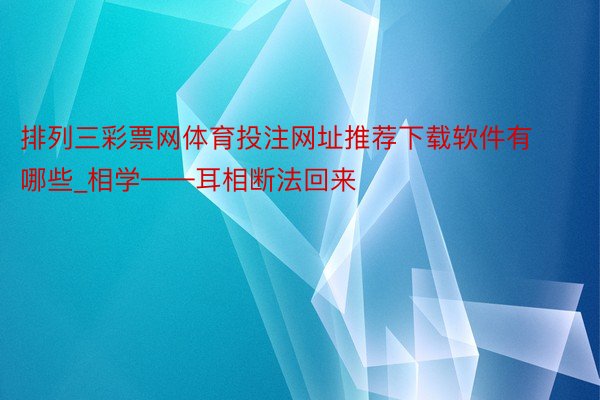 排列三彩票网体育投注网址推荐下载软件有哪些_相学——耳相断法回来