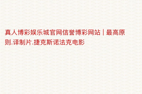 真人博彩娱乐城官网信誉博彩网站 | 最高原则.译制片.捷克斯诺法克电影