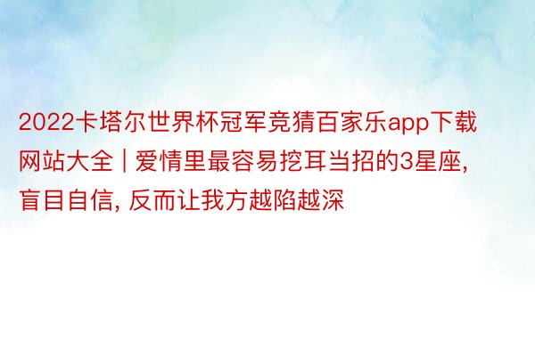 2022卡塔尔世界杯冠军竞猜百家乐app下载网站大全 | 爱情里最容易挖耳当招的3星座, 盲目自信, 反而让我方越陷越深