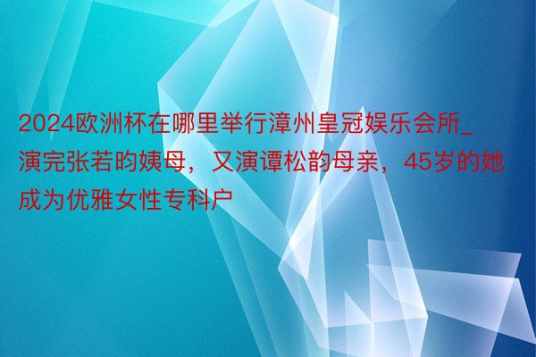 2024欧洲杯在哪里举行漳州皇冠娱乐会所_演完张若昀姨母，又演谭松韵母亲，45岁的她成为优雅女性专科户