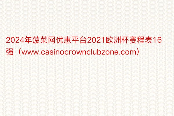 2024年菠菜网优惠平台2021欧洲杯赛程表16强（www.casinocrownclubzone.com）