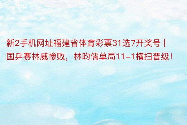 新2手机网址福建省体育彩票31选7开奖号 | 国乒赛林威惨败，林昀儒单局11-1横扫晋级！