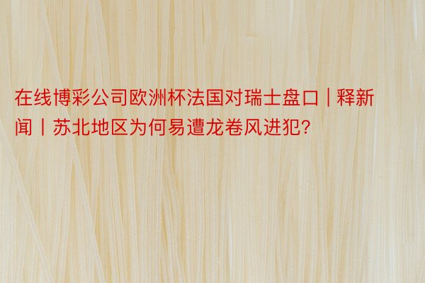 在线博彩公司欧洲杯法国对瑞士盘口 | 释新闻丨苏北地区为何易遭龙卷风进犯？