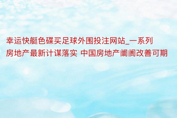 幸运快艇色碟买足球外围投注网站_一系列房地产最新计谋落实 中国房地产阛阓改善可期