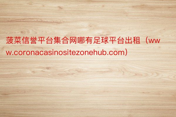 菠菜信誉平台集合网哪有足球平台出租（www.coronacasinositezonehub.com）