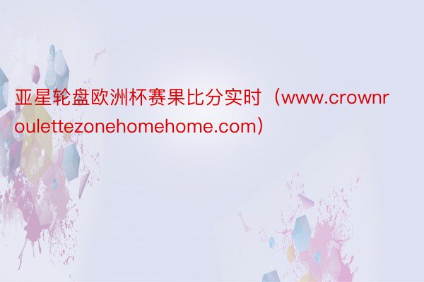 亚星轮盘欧洲杯赛果比分实时（www.crownroulettezonehomehome.com）