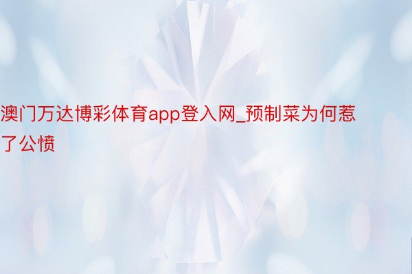 澳门万达博彩体育app登入网_预制菜为何惹了公愤