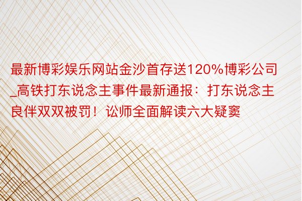 最新博彩娱乐网站金沙首存送120%博彩公司_高铁打东说念主事件最新通报：打东说念主良伴双双被罚！讼师全面解读六大疑窦