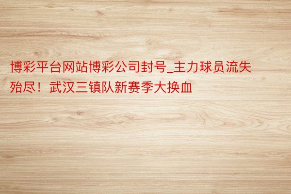 博彩平台网站博彩公司封号_主力球员流失殆尽！武汉三镇队新赛季大换血