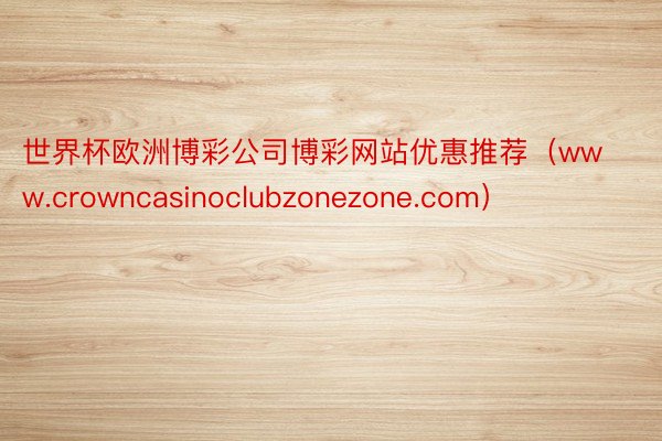 世界杯欧洲博彩公司博彩网站优惠推荐（www.crowncasinoclubzonezone.com）