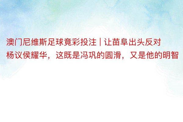 澳门尼维斯足球竟彩投注 | 让苗阜出头反对杨议侯耀华，这既是冯巩的圆滑，又是他的明智