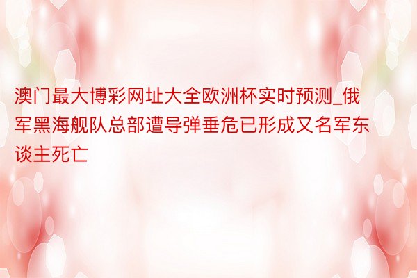 澳门最大博彩网址大全欧洲杯实时预测_俄军黑海舰队总部遭导弹垂危已形成又名军东谈主死亡