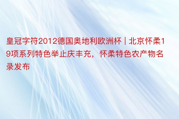 皇冠字符2012德国奥地利欧洲杯 | 北京怀柔19项系列特色举止庆丰充，怀柔特色农产物名录发布