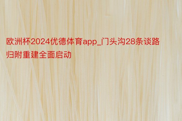 欧洲杯2024优德体育app_门头沟28条谈路归附重建全面启动